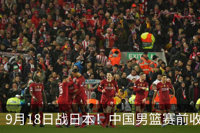 9月18日战日本！中国男篮赛前收获3大喜讯，日媒：64年后重返决赛